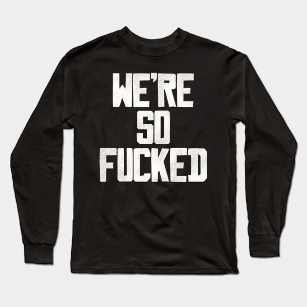 We're So Fucked Long Sleeve T-Shirt by darklordpug